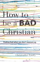 How to Be a Bad Christian: Finding God When You Don't Measure Up 1077262663 Book Cover