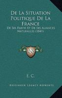 De La Situation Politique De La France: De Ses Partis Et De Ses Aliances Naturalles (1841) 1160398151 Book Cover