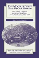 The moon is dead! Give us our money!: The cultural origins of an African work ethic, Natal, South Africa, 1843-1900 (Social History of Africa) 0435080784 Book Cover