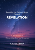 Revealing the Father's Heart Through Revelation: A Blueprint for Dismantling Fear and Confusion 0998134597 Book Cover