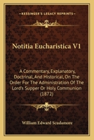 Notitia Eucharistica V1: A Commentary, Explanatory, Doctrinal, And Historical, On The Order For The Administration Of The Lord's Supper Or Holy Communion 0548851468 Book Cover