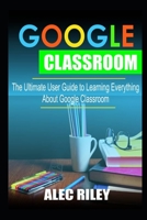 GOOGLE CLASSROOM: The Ultimate User Guide to Learning Everything about Google Classroom B08BDK4XRY Book Cover