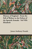 History Of England - From The Fall Of Wolsey To The Defeat Of The Spanish Armada - Vol VIII: Elizabeth 1147146012 Book Cover