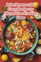 Brine Bonanza: 104 Crazy Recipes to Elevate Your Cooking Game B0CM6NH1P3 Book Cover