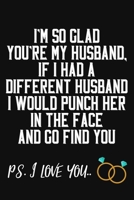 I'm So Glad You're My Husband If I Had A Different Husband I Would Punch Him In The Face And Go Find You Ps. I Love You: Funny Journal For Husband / Appreciation Gift For Him / Unique Card Alternative 1699020922 Book Cover