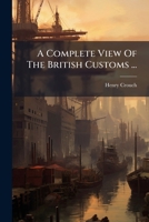 A Complete View Of The British Customs ...: The Whole Being A Complete System Of His Majesty's Revenue Of Customs... 1247533166 Book Cover