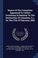 Report of the Committee Appointed to Collect Testimony in Relation to the Destruction of Columbia, S.C., on the 17th of February, 1865 1377280586 Book Cover