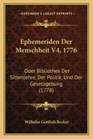 Ephemeriden Der Menschheit V4, 1776: Oder Bibliothek Der Sittenlehre, Der Politik, Und Der Gesetzgebung (1778) 1166047113 Book Cover