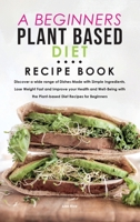 A Beginners Plant Based Diet Recipe Book: Discover a wide range of Dishes Made with Simple Ingredients, Lose Weight Fast and Improve your Health and ... the Plant-based Diet Recipes for Beginners 1801833249 Book Cover