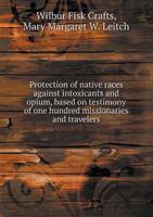 Protection of Native Races Against Intoxicants and Opium, Based on Testimony of One Hundred Missionaries and Travelers 1166991792 Book Cover