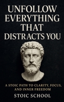 Unfollow Everything That Distracts You: A Stoic Path to Clarity, Focus, and Inner Freedom B0F44X7RVX Book Cover