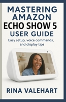 Mastering Amazon Echo Show 5 User Guide: Easy setup, voice commands, and display tips B0FJ1T3CLW Book Cover