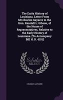 The Early History of Louisiana. Letter from Mr.Charles Gayarre to the Hon. Randall L. Gibson, of the House of Representatives, Relative to the Early History of Louisiana. [to Accompany Bill H. R. 4191 1377971449 Book Cover