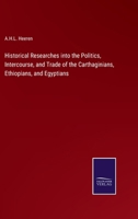 Historical Researches into the Politics, Intercourse, and Trade of the Carthaginians, Ethiopians, and Egyptians 3375167253 Book Cover