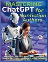 Mastering ChatGPT for Nonfiction Authors: How to Use ChatGPT to Write a Book, Leveraging ChatGPT for Creating, Publishing & Selling Successful Non-Fiction Books 1998402681 Book Cover