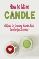 How to Make Candles: A Guide for Learning How to Make Candles for Beginners: How to Make Candles B08GVD79FF Book Cover
