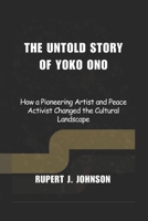 THE UNTOLD STORY OF YOKO ONO: How a Pioneering Artist and Peace Activist Changed the Cultural Landscape B0GGB3Y3RM Book Cover