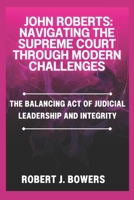 John Roberts: Navigating the Supreme Court Through Modern Challenges: The balancing Act of judicial Leadership and Integrity B0DS21LRHJ Book Cover