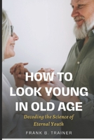 How to Look Young in Old Age: Decoding the Science of Eternal Youth B0CSL2X6FG Book Cover