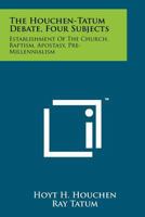 The Houchen-Tatum Debate, Four Subjects: Establishment Of The Church, Baptism, Apostasy, Pre-Millennialism 1258152886 Book Cover