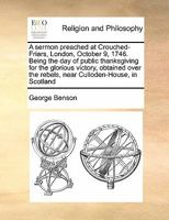 A Sermon Preached at Crouched-Friars, London, October 9, 1746: Being the Day of Public Thanksgiving for the Glorious Victory, Obtained Over the Rebels, Near Culloden-House, in Scotland. ... Containing 1175170771 Book Cover