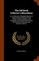 The Old Book Collector's Miscellany: Or, a Collection of Readable Reprints of Literary Rarities, Illustrative of the History, Literature, Manners, and Biography of the English Nation During the Sixtee 1345074840 Book Cover