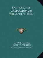 Konigliches Gymnasium Zu Wiesbaden (1876) 1161043098 Book Cover