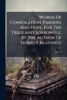 Words Of Consolation, Pardon, And Hope, For The Tried And Sorrowful. By The Author Of 'homely Readings'. 1286121914 Book Cover