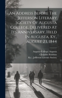 An Address Before The Jefferson Literary Society Of Augusta College, Delivered At Its Anniversary, Held In Augusta, Ky., August 23, 1844 1019545038 Book Cover