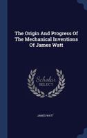 The Origin And Progress Of The Mechanical Inventions Of James Watt... 1017493308 Book Cover