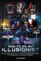 How to Be an Illusionist: A Fundamental Guide to Performing a Modern Illusion Show 1541258835 Book Cover