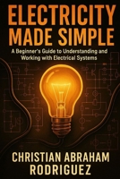 Electricity Made Simple: A Beginner’s Guide to Understanding and Working with Electrical Systems B0FGVQT4CK Book Cover