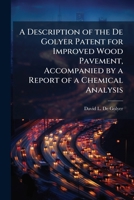 A Description of the De Golyer Patent for Improved Wood Pavement, Accompanied by a Report of a Chemical Analysis 1149690259 Book Cover