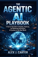 THE AGENTIC AI PLAYBOOK: A Step-by-Step Guide to Designing, Deploying, and Optimizing Autonomous AI Systems in the Real World B0GVXVNSBN Book Cover
