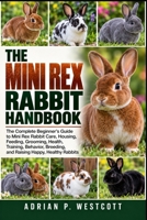 THE MINI REX RABBIT HANDBOOK: The Complete Beginner’s Guide to Mini Rex Rabbit Care, Housing, Feeding, Grooming, Health, Training, Behavior, Breeding, and Raising Happy, Healthy Rabbits B0HMWT4GX8 Book Cover