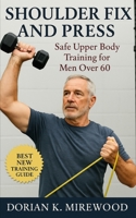 Shoulder Fix and Press: Safe Upper Body Training for Men Over 60: Build Pain-Free Strength and Stability Beyond 60 with Proven Joint-Smart Pressing Strategies B0FS81V329 Book Cover