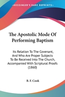 The Apostolic Mode Of Performing Baptism: Its Relation To The Covenant, And Who Are Proper Subjects To Be Received Into The Church, Accompanied With Scriptural Proofs 110438227X Book Cover