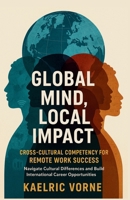 Global Mind, Local Impact- Cross Cultural Competency for Remote Work Success: Navigate Cultural Differences and Build International Career Opportunities B0FJ6JPND8 Book Cover
