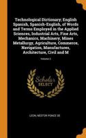 Technological Dictionary; English Spanish, Spanish-English, of Words and Terms Employed in the Applied Sciences, Industrial Arts, Fine Arts, ... Manufactures, Architecture, Civil and M; 1016014716 Book Cover