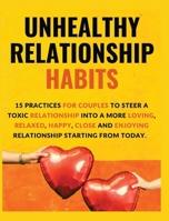 Unhealthy Relationship Habits: 15 Practices for couples to steer a toxic relationship into a more loving, relaxed, happy, close and enjoying relationships 180434155X Book Cover