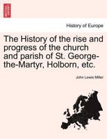 The History of the rise and progress of the church and parish of St. George-the-Martyr, Holborn, etc. 1241368805 Book Cover