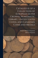 Catalogue of a Collection of European Silver Crowns, Numismatic Library, United States Coins, and Canadian Coins and Medals 1014887445 Book Cover