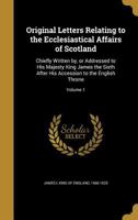 Original Letters Relating to the Ecclesiastical Affairs of Scotland: Chiefly Written by, or Addressed to His Majesty King James the Sixth After His Accession to the English Throne; Volume 1 1371406057 Book Cover