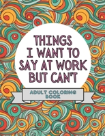 Things I Want To Say At Work But Can't: Adult Coloring Book: Stress Relievers For Adults at Work | Gag Gift For Co-Workers B08Q9WF379 Book Cover