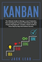 Kanban: The Ultimate Guide to Manage a Lean Production, Plan and Organize Processes with Kanban for Agile Project Management. Includes a Kaizen Guide to Grow Step by Step and Achieve Success 1801112924 Book Cover