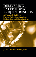 Delivering Exceptional Project Results: A Practical Guide to Project Selection, Scoping, Estimation and Management 1604270403 Book Cover