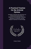 A Practical Treatise on the Arterial System: Intended to Illustrate the Importance of Studying the Anastomoses, in Reference to the Rationale of the New Operation for Aneurism; And the Surgical Treatm 1357703597 Book Cover