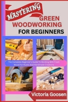 MASTERING GREEN WOODWORKING FOR BEGINNERS: The Complete Beginner’s Guide To Working With Fresh Wood For Rustic And Handmade Creations B0F18YCGSW Book Cover