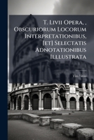 T. Livii Opera, , Obscuriorum Locorum Interpretationibus, [et] Selectatis Adnotationibus Illlustrata 1179567552 Book Cover