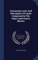 Concession Laws And Description Of Lands Comprised In The Tepic Land Grants, Mexico 1019309628 Book Cover